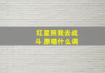 红星照我去战斗 原唱什么调